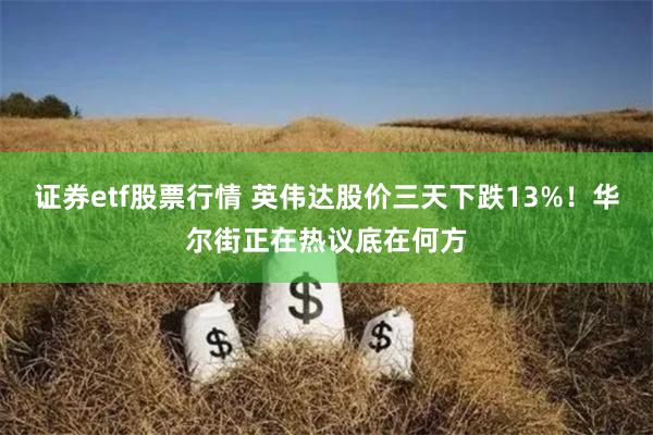 证券etf股票行情 英伟达股价三天下跌13%！华尔街正在热议底在何方