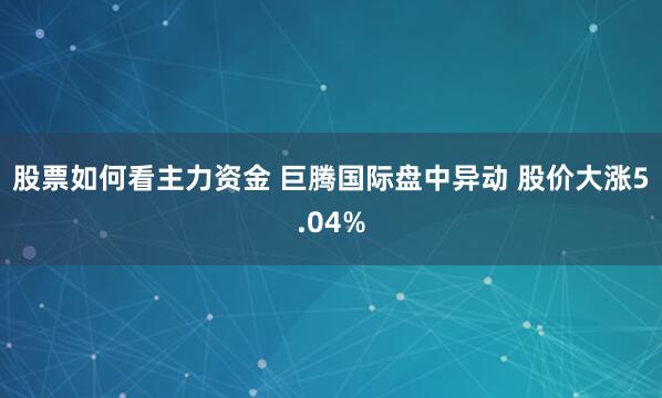 股票如何看主力资金 巨腾国际盘中异动 股价大涨5.04%