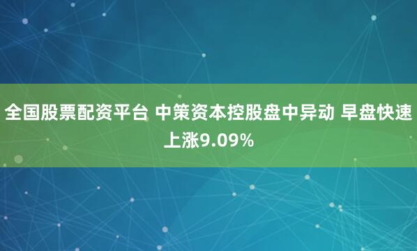 全国股票配资平台 中策资本控股盘中异动 早盘快速上涨9.09%