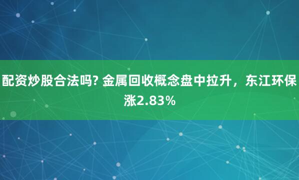 配资炒股合法吗? 金属回收概念盘中拉升，东江环保涨2.83%