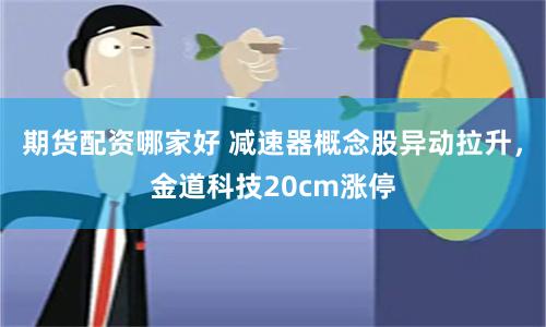期货配资哪家好 减速器概念股异动拉升，金道科技20cm涨停