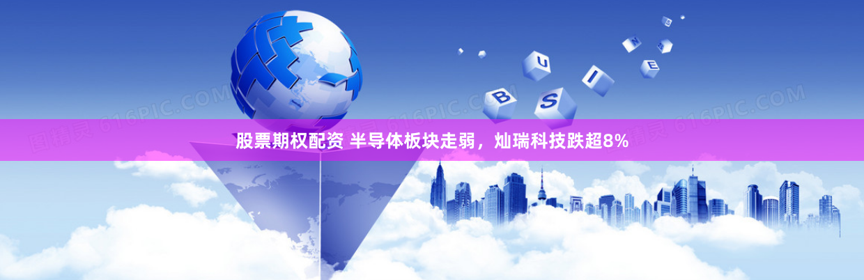 股票期权配资 半导体板块走弱，灿瑞科技跌超8%