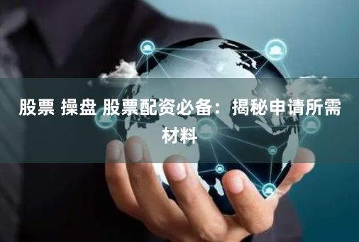 股票 操盘 股票配资必备：揭秘申请所需材料