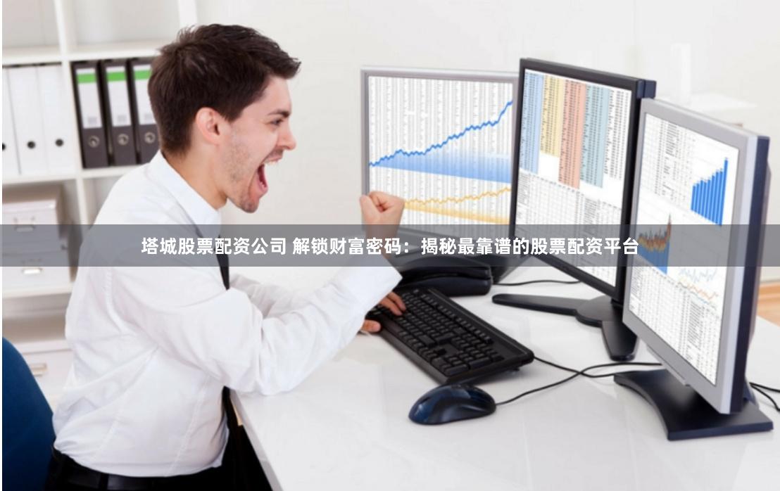 塔城股票配资公司 解锁财富密码：揭秘最靠谱的股票配资平台