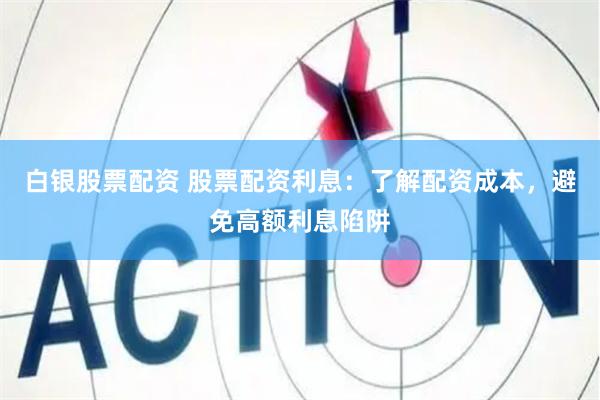 白银股票配资 股票配资利息：了解配资成本，避免高额利息陷阱