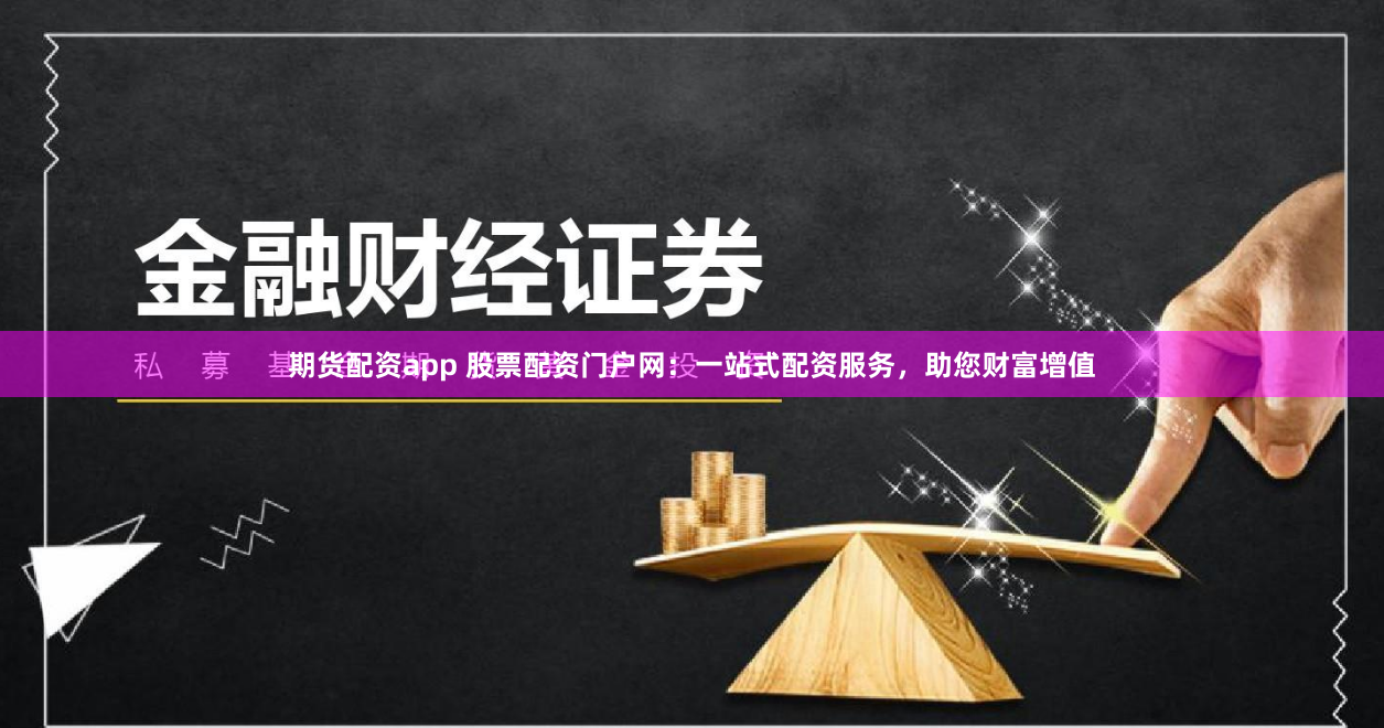 期货配资app 股票配资门户网：一站式配资服务，助您财富增值