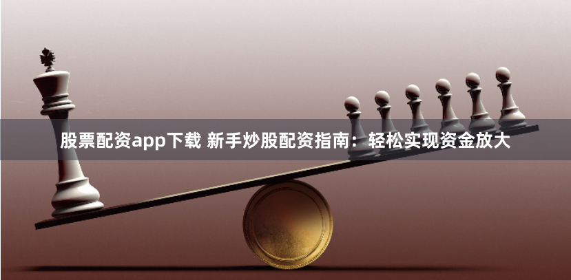 股票配资app下载 新手炒股配资指南：轻松实现资金放大