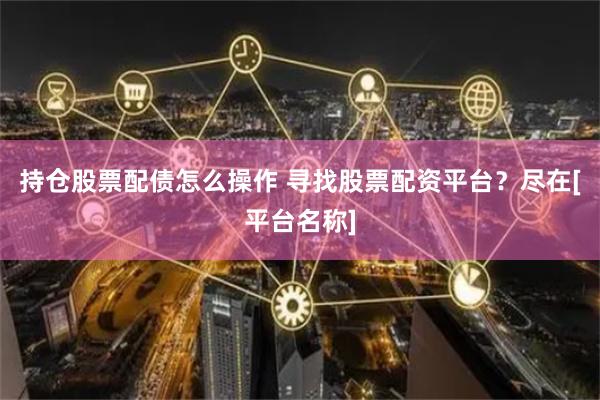 持仓股票配债怎么操作 寻找股票配资平台？尽在[平台名称]