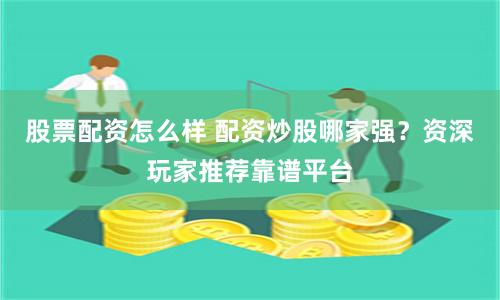 股票配资怎么样 配资炒股哪家强？资深玩家推荐靠谱平台