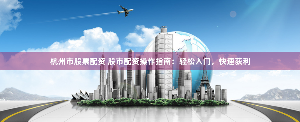 杭州市股票配资 股市配资操作指南：轻松入门，快速获利