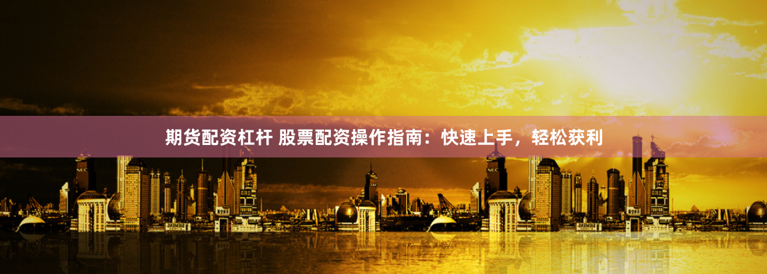 期货配资杠杆 股票配资操作指南：快速上手，轻松获利