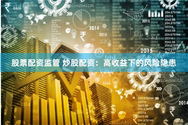 股票配资监管 炒股配资：高收益下的风险隐患