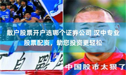 散户股票开户选哪个证券公司 汉中专业股票配资，助您投资更轻松