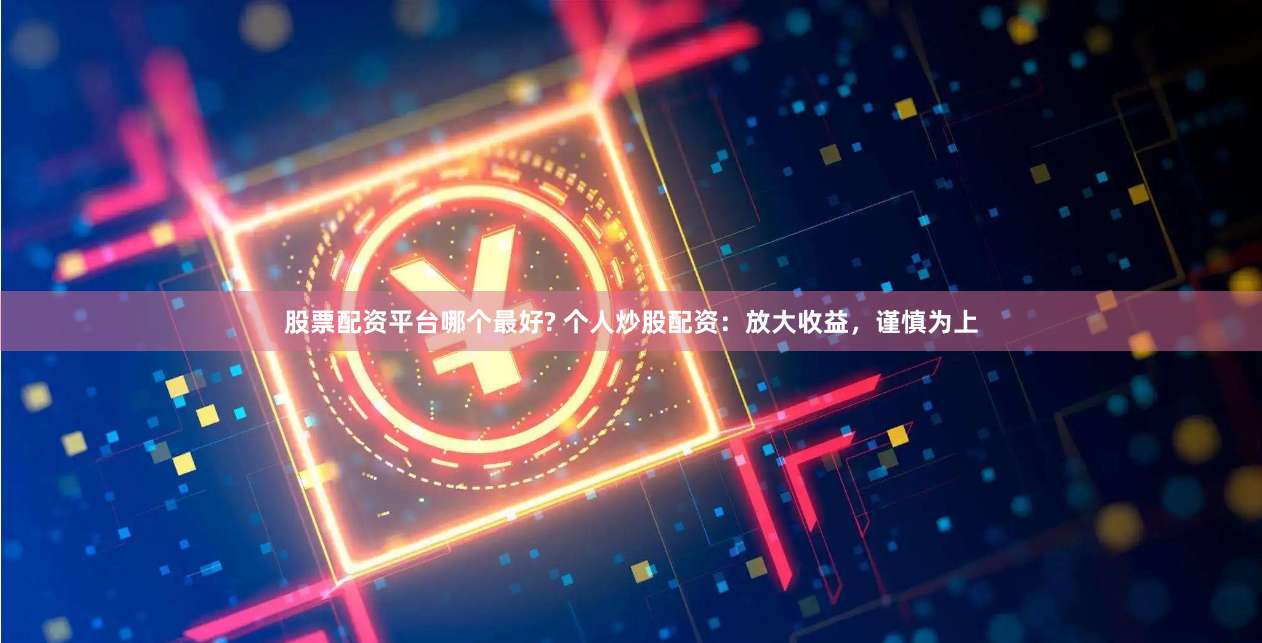 股票配资平台哪个最好? 个人炒股配资：放大收益，谨慎为上