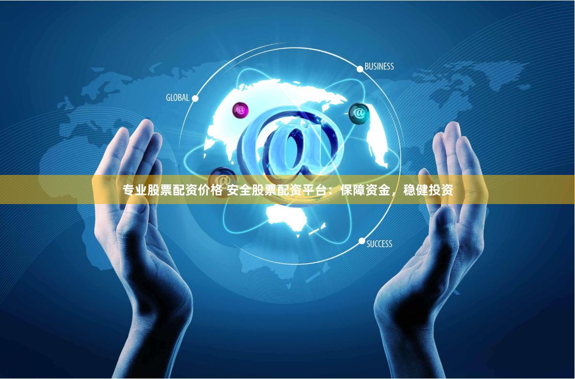 专业股票配资价格 安全股票配资平台：保障资金，稳健投资