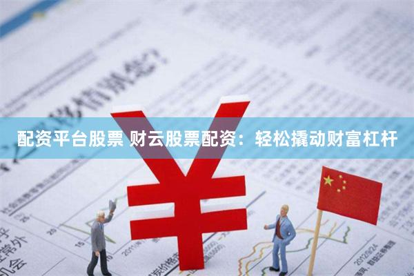 配资平台股票 财云股票配资：轻松撬动财富杠杆