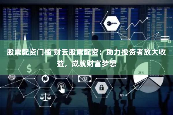 股票配资门槛 财云股票配资：助力投资者放大收益，成就财富梦想