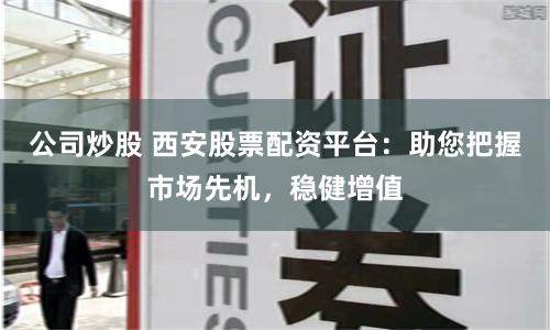 公司炒股 西安股票配资平台：助您把握市场先机，稳健增值