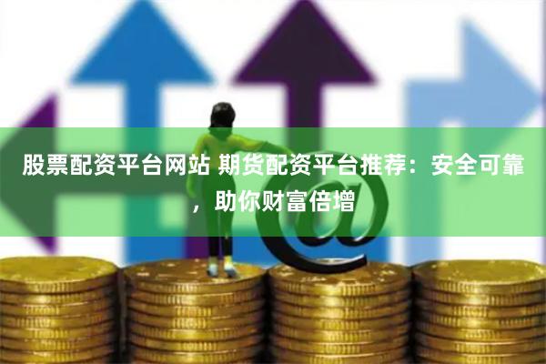 股票配资平台网站 期货配资平台推荐：安全可靠，助你财富倍增