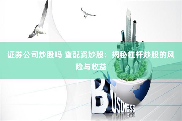 证券公司炒股吗 查配资炒股：揭秘杠杆炒股的风险与收益
