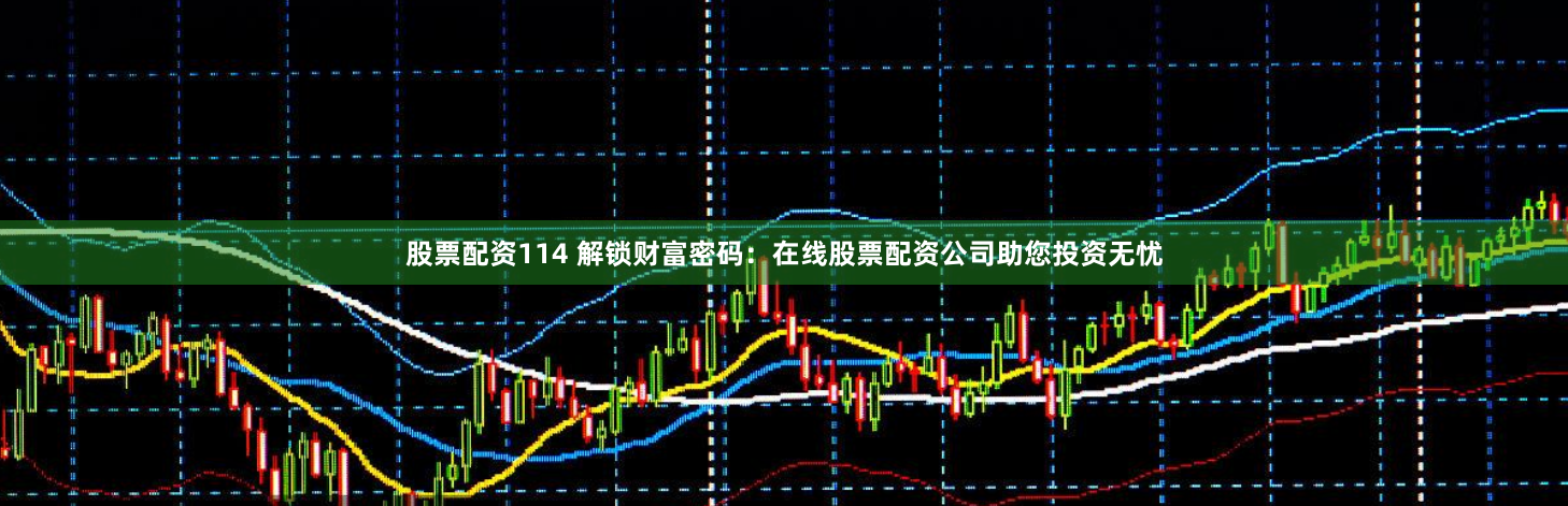 股票配资114 解锁财富密码：在线股票配资公司助您投资无忧