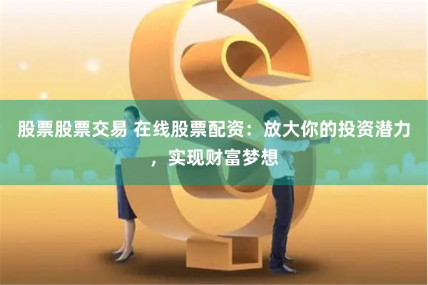 股票股票交易 在线股票配资：放大你的投资潜力，实现财富梦想