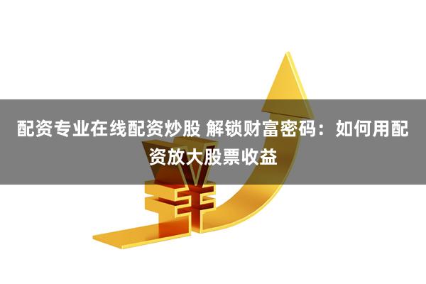 配资专业在线配资炒股 解锁财富密码：如何用配资放大股票收益