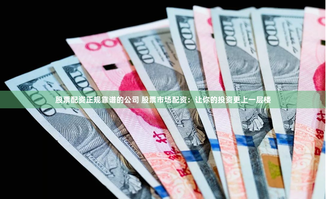 股票配资正规靠谱的公司 股票市场配资：让你的投资更上一层楼