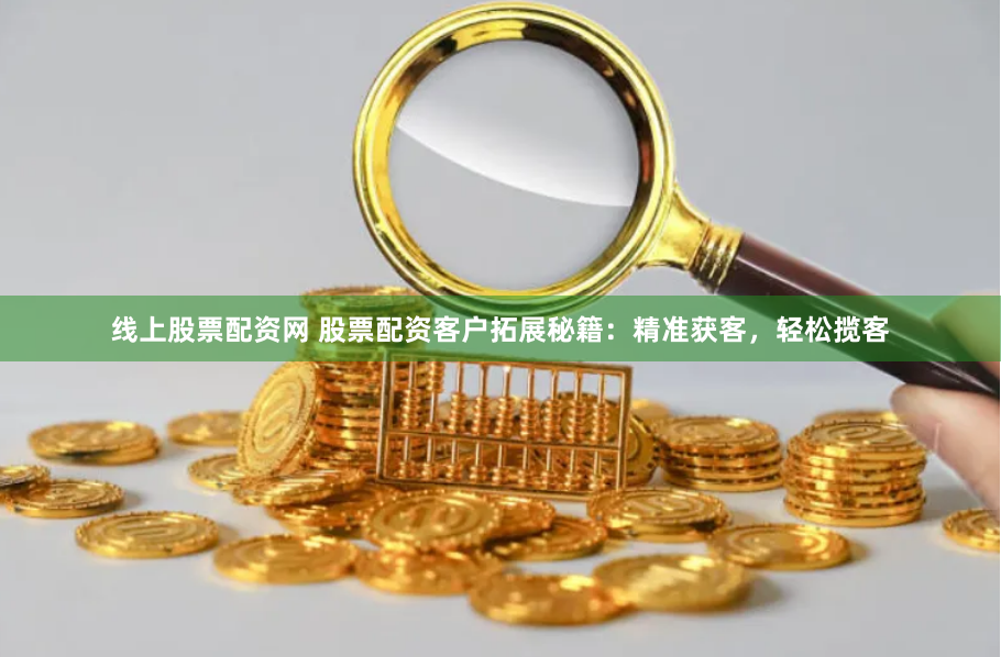 线上股票配资网 股票配资客户拓展秘籍：精准获客，轻松揽客