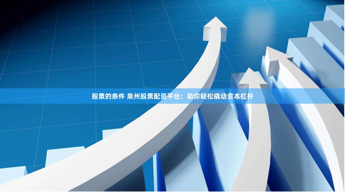 股票的条件 泉州股票配资平台：助你轻松撬动资本杠杆