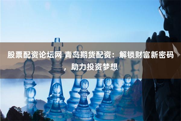 股票配资论坛网 青岛期货配资：解锁财富新密码，助力投资梦想