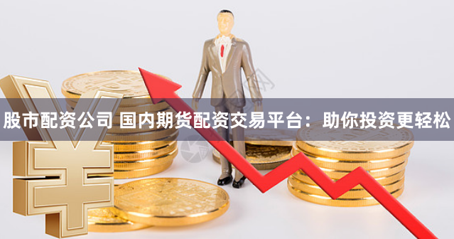 股市配资公司 国内期货配资交易平台：助你投资更轻松