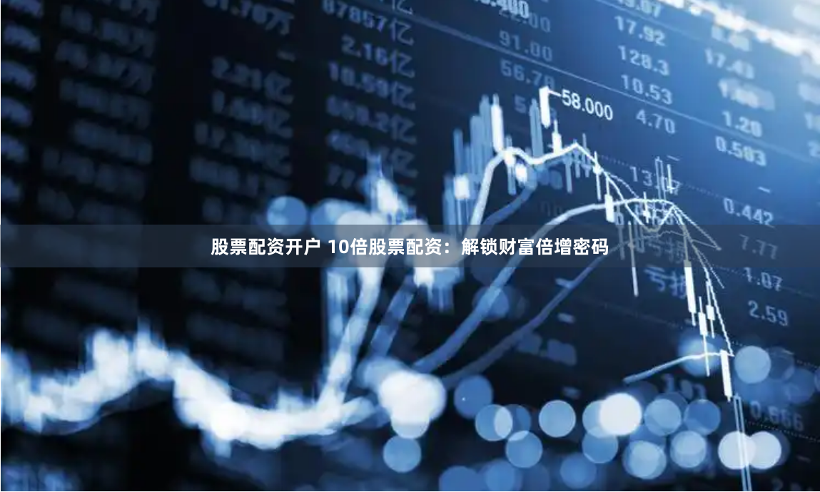 股票配资开户 10倍股票配资：解锁财富倍增密码
