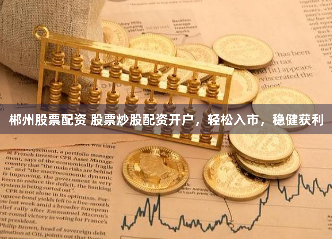 郴州股票配资 股票炒股配资开户，轻松入市，稳健获利