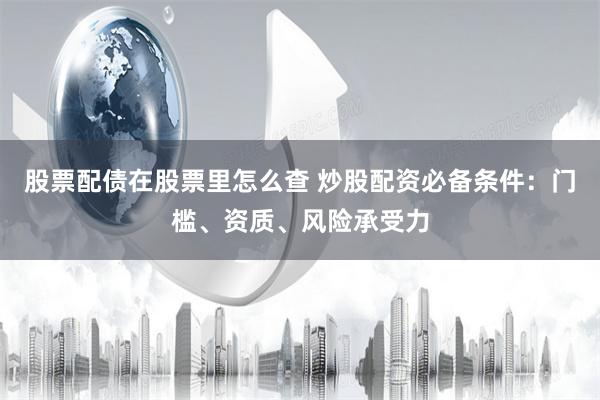 股票配债在股票里怎么查 炒股配资必备条件：门槛、资质、风险承受力