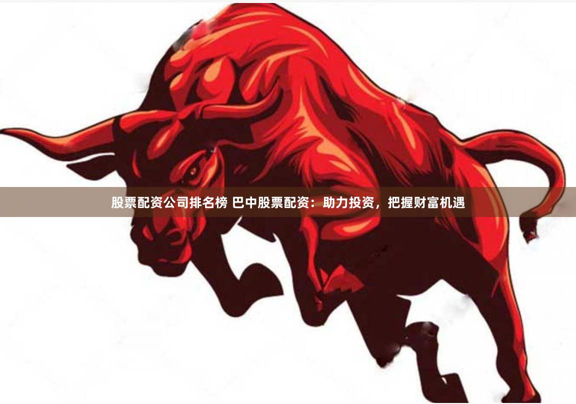 股票配资公司排名榜 巴中股票配资：助力投资，把握财富机遇