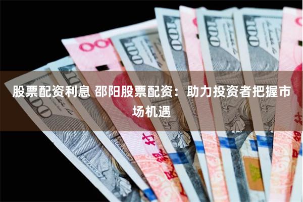 股票配资利息 邵阳股票配资：助力投资者把握市场机遇