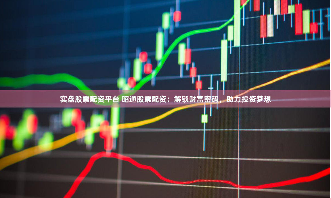 实盘股票配资平台 昭通股票配资：解锁财富密码，助力投资梦想