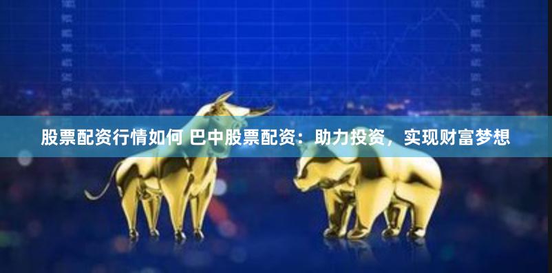 股票配资行情如何 巴中股票配资：助力投资，实现财富梦想