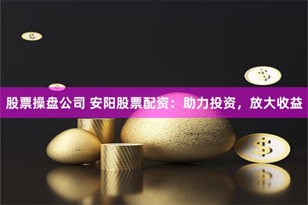 股票操盘公司 安阳股票配资：助力投资，放大收益