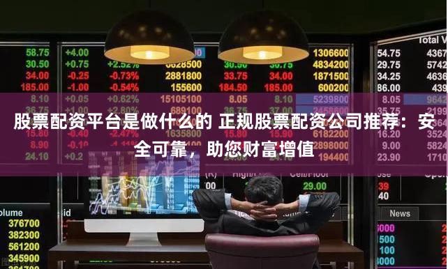 股票配资平台是做什么的 正规股票配资公司推荐：安全可靠，助您财富增值