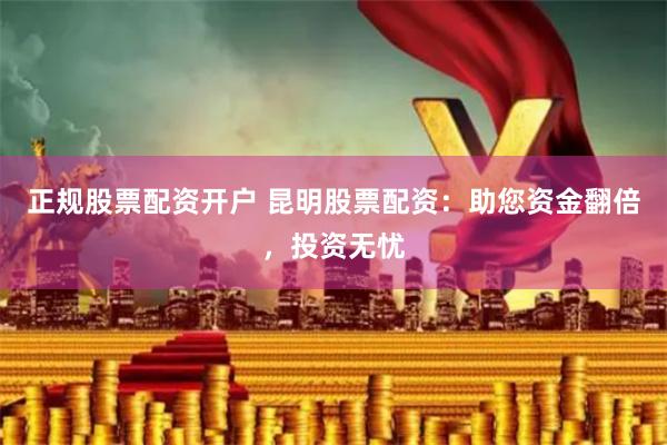 正规股票配资开户 昆明股票配资：助您资金翻倍，投资无忧