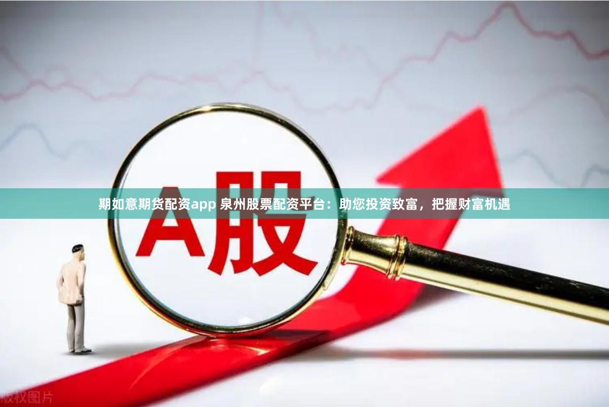 期如意期货配资app 泉州股票配资平台：助您投资致富，把握财富机遇