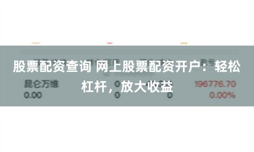 股票配资查询 网上股票配资开户：轻松杠杆，放大收益