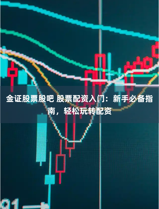 金证股票股吧 股票配资入门：新手必备指南，轻松玩转配资