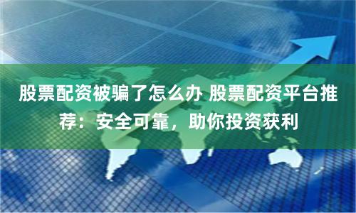 股票配资被骗了怎么办 股票配资平台推荐：安全可靠，助你投资获利
