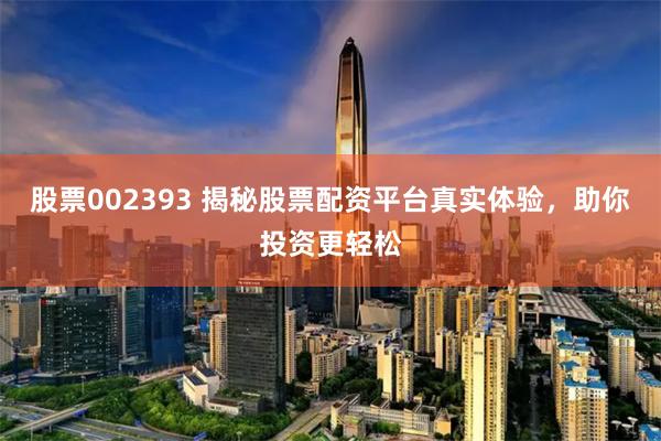 股票002393 揭秘股票配资平台真实体验，助你投资更轻松
