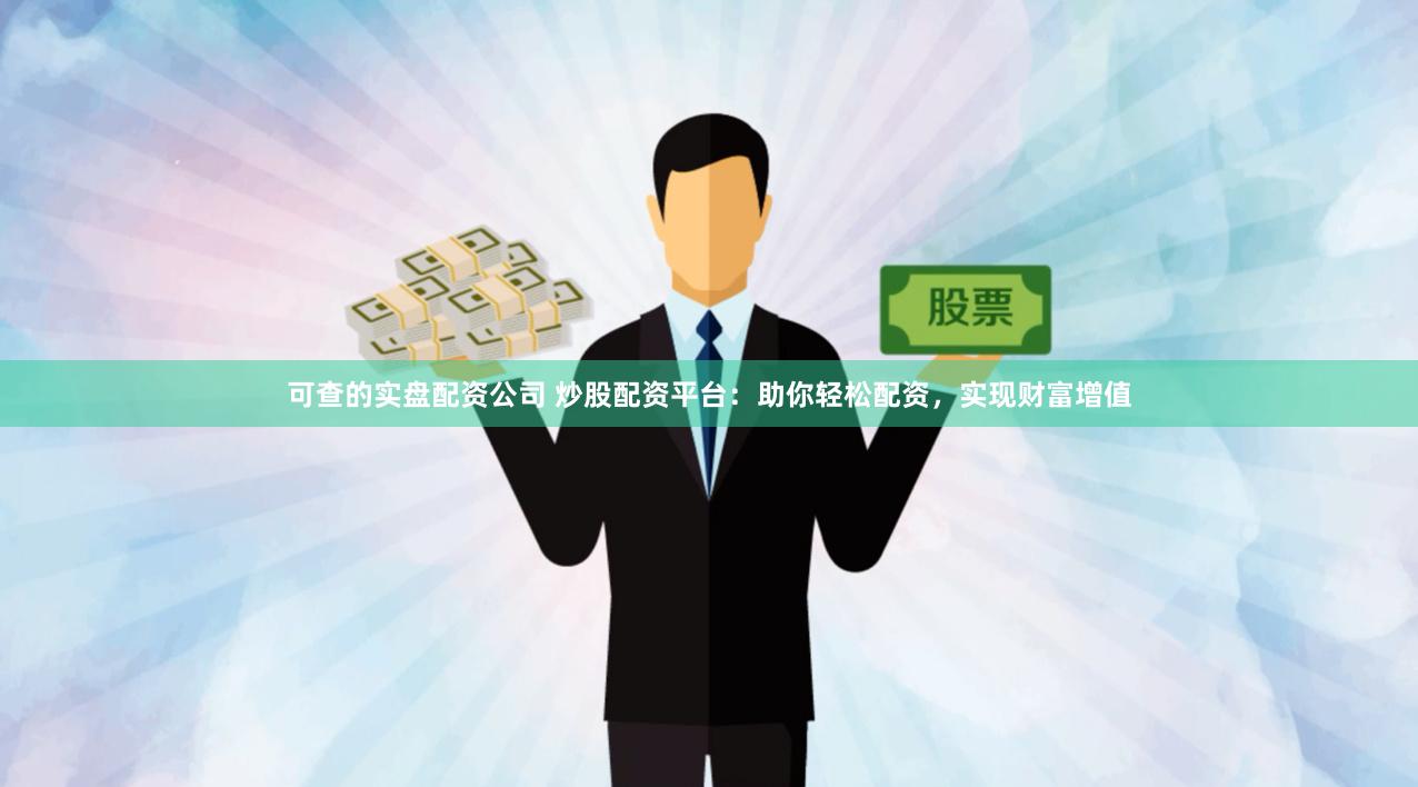 可查的实盘配资公司 炒股配资平台：助你轻松配资，实现财富增值