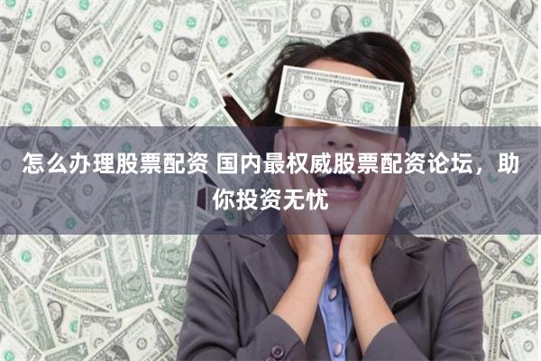 怎么办理股票配资 国内最权威股票配资论坛，助你投资无忧