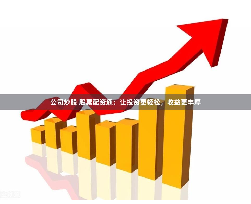 公司炒股 股票配资通：让投资更轻松，收益更丰厚